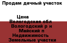 Продам дачный участок › Цена ­ 80 000 - Вологодская обл., Вологодский р-н, Майский п. Недвижимость » Земельные участки продажа   